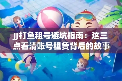 JJ打鱼租号避坑指南：这三点看清账号租赁背后的故事