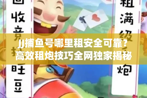 JJ捕鱼号哪里租安全可靠？高效租炮技巧全网独家揭秘