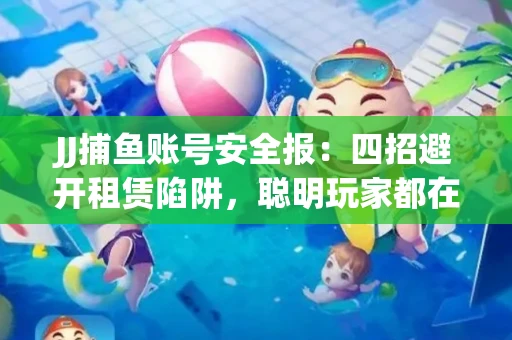 JJ捕鱼账号安全报：四招避开租赁陷阱，聪明玩家都在做