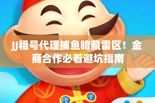 JJ租号代理捕鱼暗藏雷区！金商合作必看避坑指南