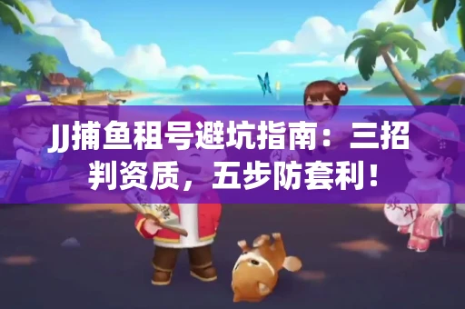 JJ捕鱼租号避坑指南：三招判资质，五步防套利！