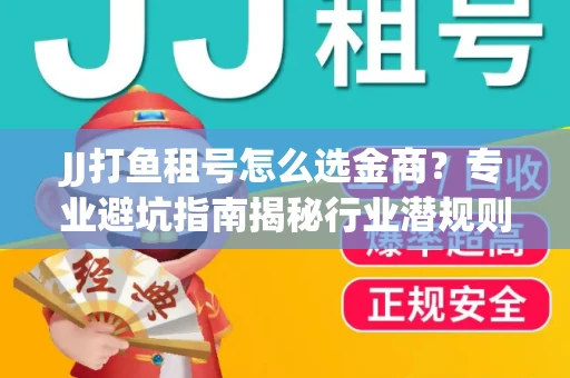 JJ打鱼租号怎么选金商？专业避坑指南揭秘行业潜规则