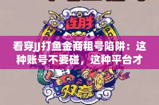 看穿JJ打鱼金商租号陷阱：这种账号不要碰，这种平台才靠谱